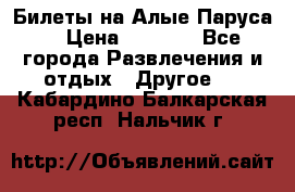 Билеты на Алые Паруса  › Цена ­ 1 400 - Все города Развлечения и отдых » Другое   . Кабардино-Балкарская респ.,Нальчик г.